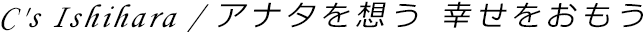 C's Ishihara / アナタを想う 幸せをおもう