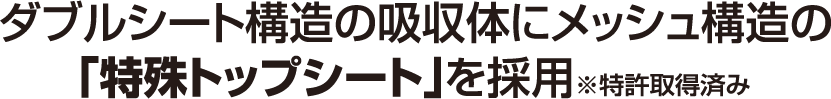 ダブルシート構造の吸収体にメッシュ構造の「特殊トップシート」を採用 ※特許取得済み